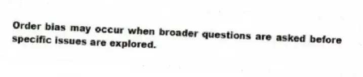 Order bias may occur when broader questions are asked before specific issues are explored.