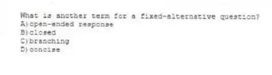 What is another term for a fixed-alternative question?
A)open-ended response
B)closed
C)branching
D)concise