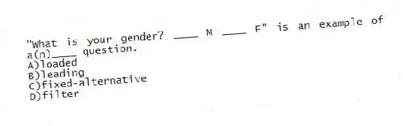 "What is your gender? ____ M ____ F" is an example of a(n)____ question.
A)loaded
B)leading
C)fixed-alternative
D)filter