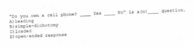 "Do you own a cell phone? ____ Yes ____ No" is a(n)____ question.
A)leading
B)simple-dichotomy
C)loaded
D)open-ended response