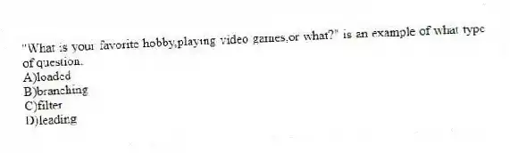 "What is your favorite hobby,playing video games,or what?" is an example of what type of question.
A)loaded
B)branching
C)filter
D)leading