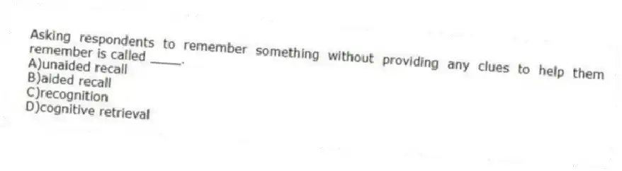 Asking respondents to remember something without providing any clues to help them remember is called ____.
A)unaided recall
B)aided recall
C)recognition
D)cognitive retrieval