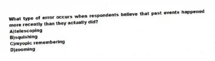 What type of error occurs when respondents believe that past events happened more recently than they actually did?
A)telescoping
B)squishing
C)myopic remembering
D)zooming