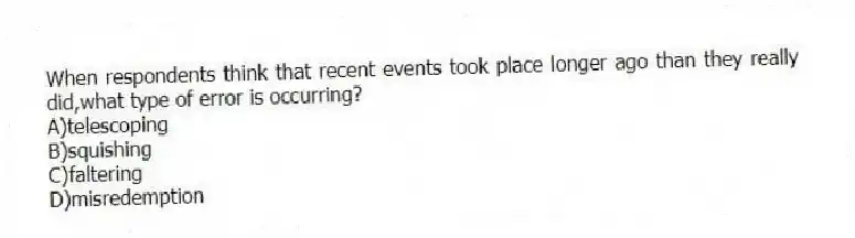 When respondents think that recent events took place longer ago than they really did,what type of error is occurring?
A)telescoping
B)squishing
C)faltering
D)misredemption