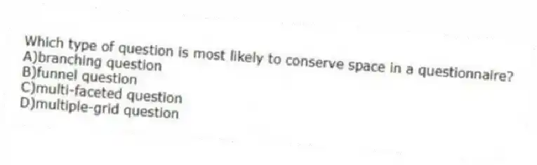 Which type of question is most likely to conserve space in a questionnaire?
A)branching question
B)funnel question
C)multi-faceted question
D)multiple-grid question