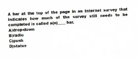 A bar at the top of the page in an Internet survey that indicates how much of the survey still needs to be completed is called a(n)____ bar.
A)drop-down
B)radio
C)push
D)status
