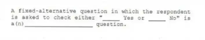 A fixed-alternative question in which the respondent is asked to check either "_____ Yes or _____ No" is a(n)____________________ question.
