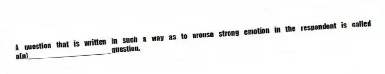 A question that is written in such a way as to arouse strong emotion in the respondent is called a(n)____________________ question.