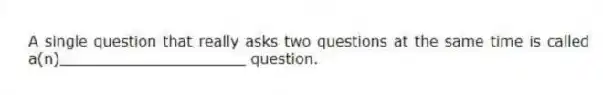A single question that really asks two questions at the same time is called a(n)____________________ question.