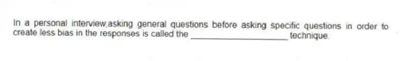 In a personal interview,asking general questions before asking specific questions in order to create less bias in the responses is called the ____________________ technique.