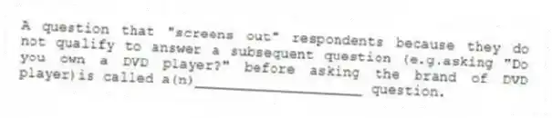 A question that "screens out" respondents because they do not qualify to answer a subsequent question (e.g.asking "Do you own a DVD player?" before asking the brand of DVD player)is called a(n)____________________ question.