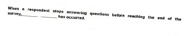 When a respondent stops answering questions before reaching the end of the survey,____________________ has occurred.