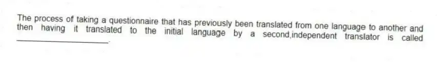 The process of taking a questionnaire that has previously been translated from one language to another and then having it translated to the initial language by a second,independent translator is called ____________________.