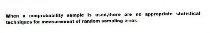 When a nonprobability sample is used,there are no appropriate statistical techniques for measurement of random sampling error.