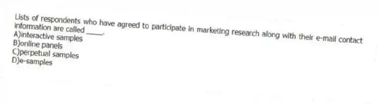 Lists of respondents who have agreed to participate in marketing research along with their e-mail contact information are called ____.
A)interactive samples
B)online panels
C)perpetual samples
D)e-samples