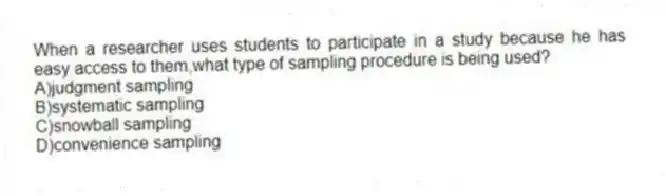 When a researcher uses students to participate in a study because he has easy access to them,what type of sampling procedure is being used?
A)judgment sampling
B)systematic sampling
C)snowball sampling
D)convenience sampling