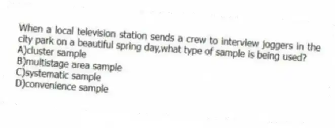 When a local television station sends a crew to interview joggers in the city park on a beautiful spring day,what type of sample is being used?
A)cluster sample
B)multistage area sample
C)systematic sample
D)convenience sample
