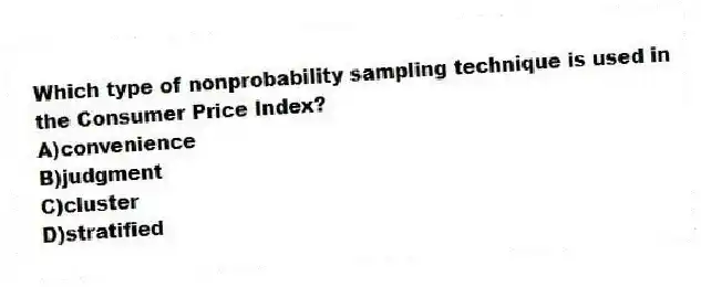Which type of nonprobability sampling technique is used in the Consumer Price Index?
A)convenience
B)judgment
C)cluster
D)stratified