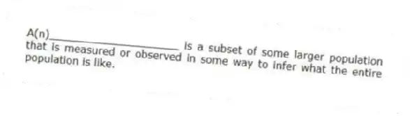 A(n)____________________ is a subset of some larger population that is measured or observed in some way to infer what the entire population is like.