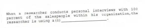 When a researcher conducts personal interviews with 100 percent of the salespeople within his organization,the researcher is using a(n)____________________.