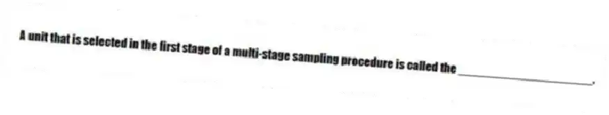 A unit that is selected in the first stage of a multi-stage sampling procedure is called the ____________________.