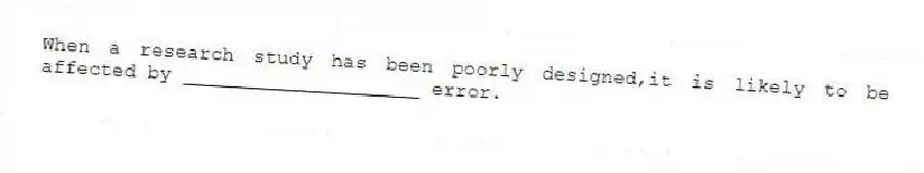 When a research study has been poorly designed,it is likely to be affected by ____________________ error.