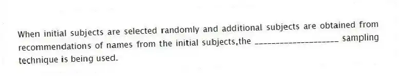 When initial subjects are selected randomly and additional subjects are obtained from recommendations of names from the initial subjects,the ____________________ sampling technique is being used.