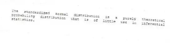 The standardized normal distribution is a purely theoretical probability distribution that is of little use in inferential statistics.