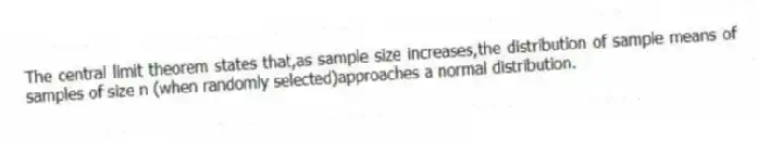 The central limit theorem states that,as sample size increases,the distribution of sample means of samples of size n (when randomly selected)approaches a normal distribution.