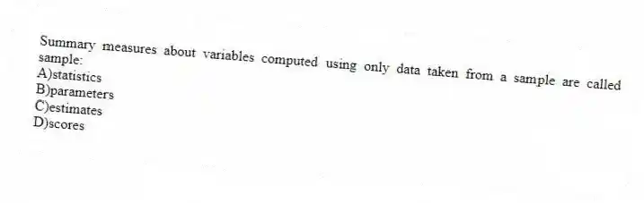Summary measures about variables computed using only data taken from a sample are called sample:
A)statistics
B)parameters
C)estimates
D)scores