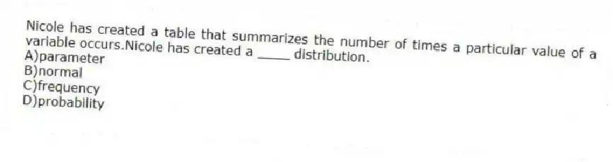 Nicole has created a table that summarizes the number of times a particular value of a variable occurs.Nicole has created a ____ distribution.
A)parameter
B)normal
C)frequency
D)probability