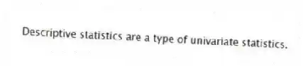 Descriptive statistics are a type of univariate statistics.