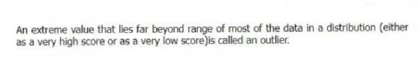An extreme value that lies far beyond range of most of the data in a distribution (either as a very high score or as a very low score)is called an outlier.
