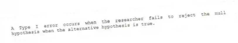 A Type I error occurs when the researcher fails to reject the null hypothesis when the alternative hypothesis is true.