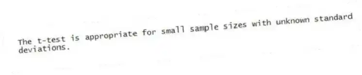 The t-test is appropriate for small sample sizes with unknown standard deviations.