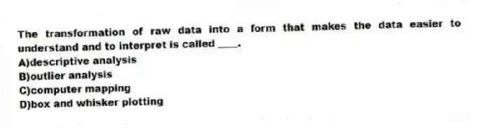 The transformation of raw data into a form that makes the data easier to understand and to interpret is called ____.
A)descriptive analysis
B)outlier analysis
C)computer mapping
D)box and whisker plotting