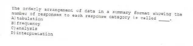 The orderly arrangement of data in a summary format showing the number of responses to each response category is called ____.
A)tabulation
B)frequency
C)analysis
D)interpretation