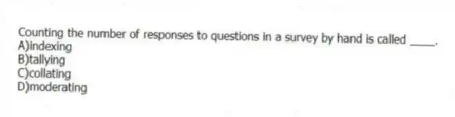 Counting the number of responses to questions in a survey by hand is called ____.
A)indexing
B)tallying
C)collating
D)moderating