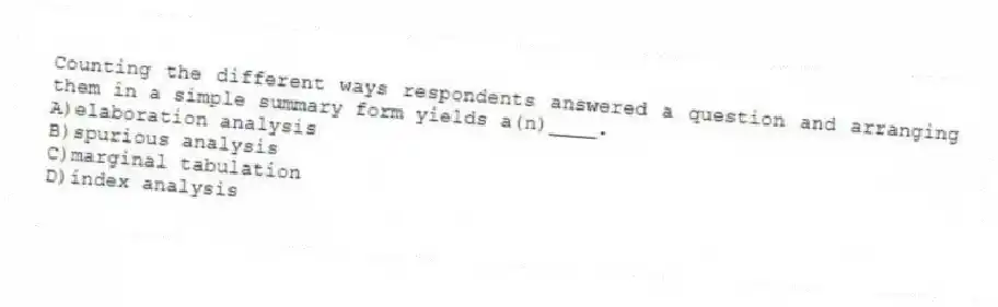 Counting the different ways respondents answered a question and arranging them in a simple summary form yields a(n)____.
A)elaboration analysis
B)spurious analysis
C)marginal tabulation
D)index analysis