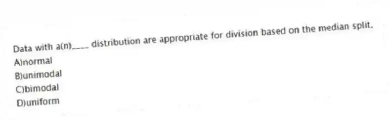 Data with a(n)____ distribution are appropriate for division based on the median split.
A)normal
B)unimodal
C)bimodal
D)uniform
