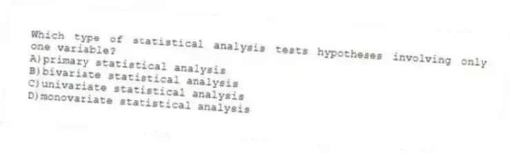 Which type of statistical analysis tests hypotheses involving only one variable?
A)primary statistical analysis
B)bivariate statistical analysis
C)univariate statistical analysis
D)monovariate statistical analysis