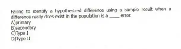 Failing to identify a hypothesized difference using a sample result when a difference really does exist in the population is a ____ error.
A)primary
B)secondary
C)Type I
D)Type II