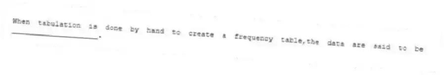 When tabulation is done by hand to create a frequency table,the data are said to be ____________________.