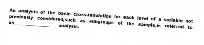 An analysis of the basic cross-tabulation for each level of a variable not previously considered,such as subgroups of the sample,is referred to as____________________ analysis.