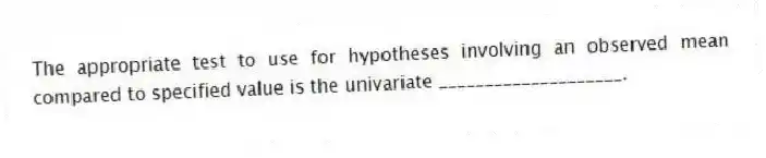 The appropriate test to use for hypotheses involving an observed mean compared to specified value is the univariate ____________________.