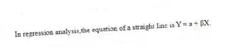 In regression analysis,the equation of a straight line is Y = a + βX.