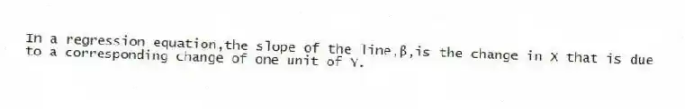 In a regression equation,the slope of the line,β,is the change in X that is due to a corresponding change of one unit of Y.