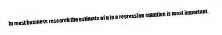 In most business research,the estimate of α in a regression equation is most important.