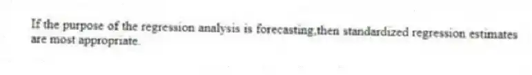 If the purpose of the regression analysis is forecasting,then standardized regression estimates are most appropriate.