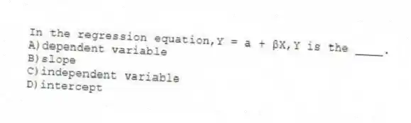In the regression equation,Y = a + βX,Y is the ____.
A)dependent variable
B)slope
C)independent variable
D)intercept